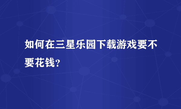 如何在三星乐园下载游戏要不要花钱？