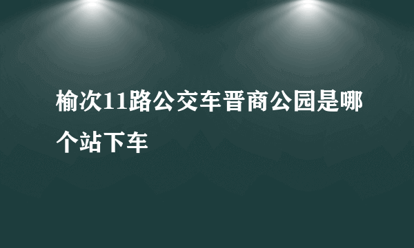 榆次11路公交车晋商公园是哪个站下车