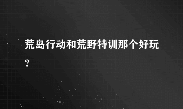 荒岛行动和荒野特训那个好玩？