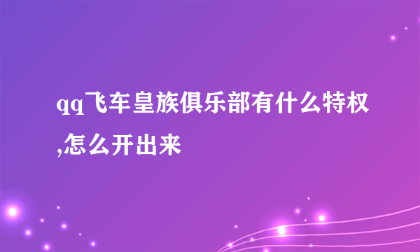 qq飞车皇族俱乐部有什么特权,怎么开出来