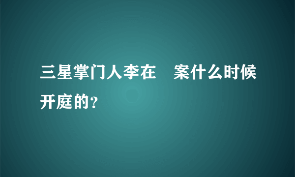 三星掌门人李在镕案什么时候开庭的？