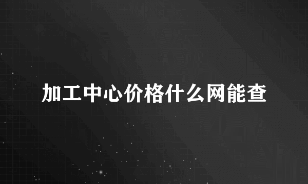 加工中心价格什么网能查