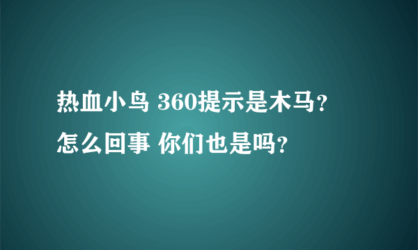 热血小鸟 360提示是木马？ 怎么回事 你们也是吗？