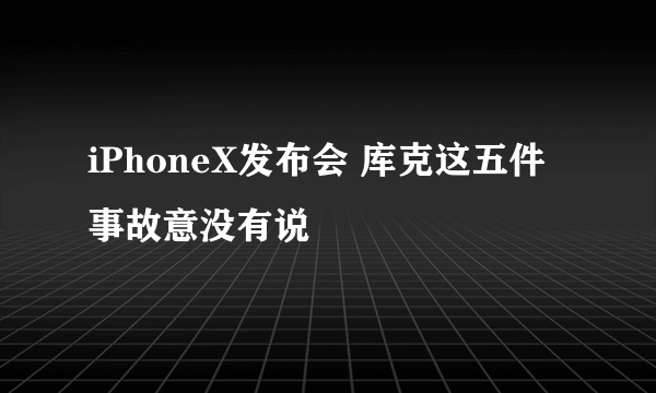 iPhoneX发布会 库克这五件事故意没有说