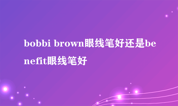 bobbi brown眼线笔好还是benefit眼线笔好