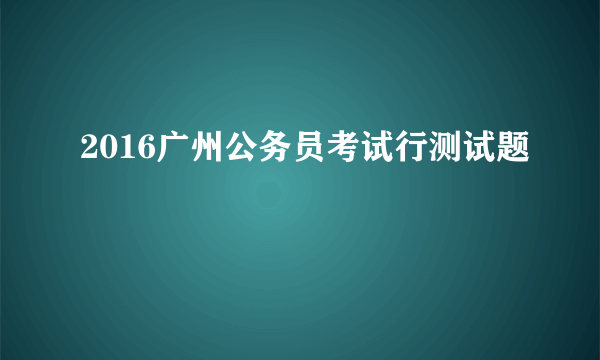 2016广州公务员考试行测试题