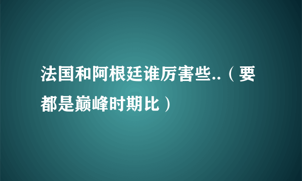 法国和阿根廷谁厉害些..（要都是巅峰时期比）