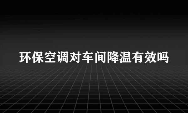 环保空调对车间降温有效吗