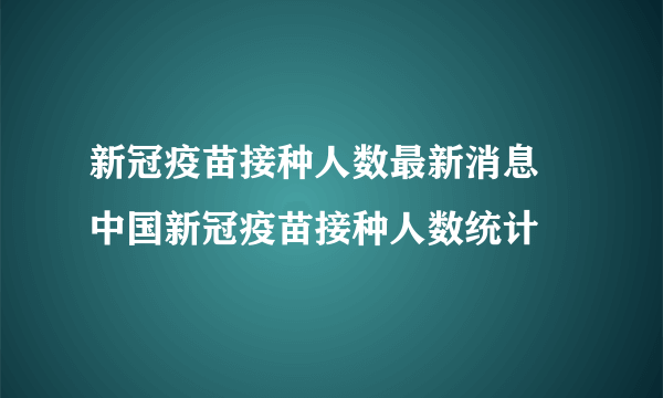 新冠疫苗接种人数最新消息 中国新冠疫苗接种人数统计