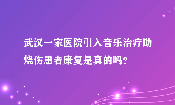 武汉一家医院引入音乐治疗助烧伤患者康复是真的吗？