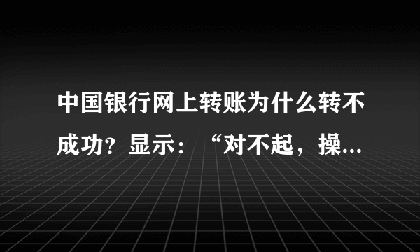 中国银行网上转账为什么转不成功？显示：“对不起，操作未成功！CFIB.MR4Q”，是怎么回事呢?