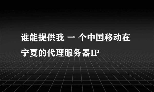 谁能提供我 一 个中国移动在 宁夏的代理服务器IP