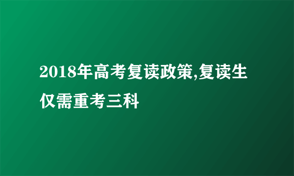 2018年高考复读政策,复读生仅需重考三科