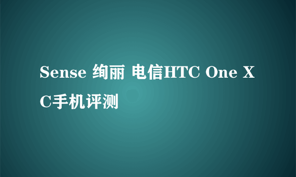 Sense 绚丽 电信HTC One XC手机评测