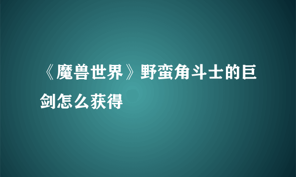 《魔兽世界》野蛮角斗士的巨剑怎么获得