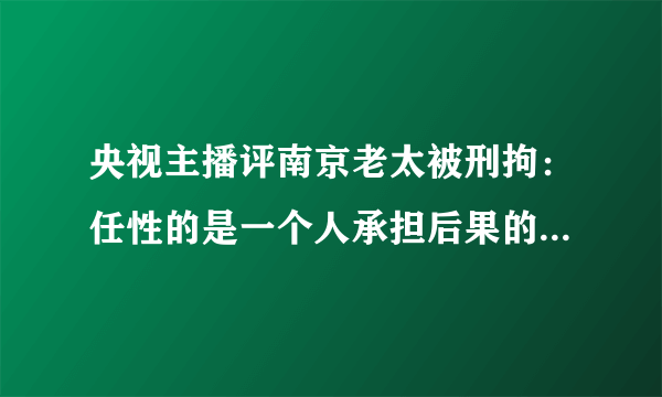 央视主播评南京老太被刑拘：任性的是一个人承担后果的却是一座城-飞外