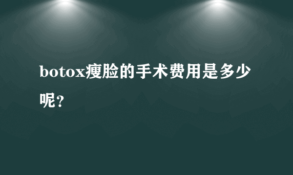 botox瘦脸的手术费用是多少呢？