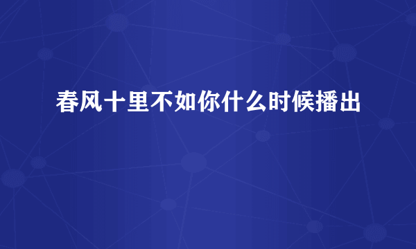 春风十里不如你什么时候播出