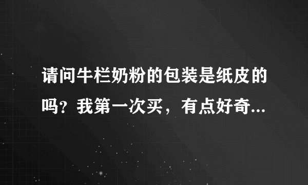 请问牛栏奶粉的包装是纸皮的吗？我第一次买，有点好奇惊讶 下图