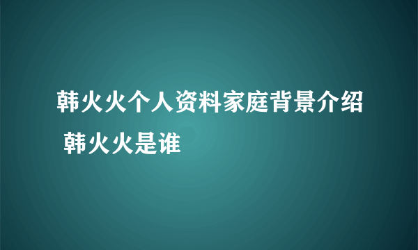 韩火火个人资料家庭背景介绍 韩火火是谁