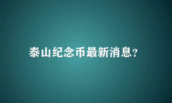 泰山纪念币最新消息？