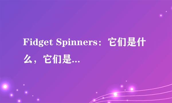 Fidget Spinners：它们是什么，它们是如何工作的，为什么会有争议