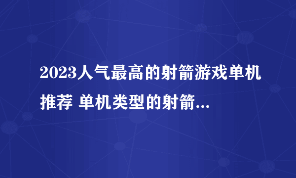 2023人气最高的射箭游戏单机推荐 单机类型的射箭游戏排行榜