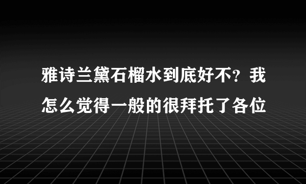 雅诗兰黛石榴水到底好不？我怎么觉得一般的很拜托了各位