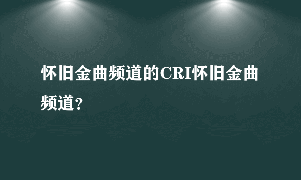 怀旧金曲频道的CRI怀旧金曲频道？