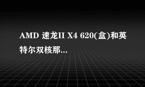 AMD 速龙II X4 620(盒)和英特尔双核那个好我主要是玩游戏!~懂的进!