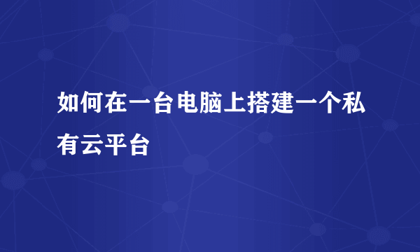 如何在一台电脑上搭建一个私有云平台