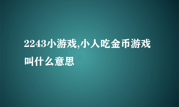 2243小游戏,小人吃金币游戏叫什么意思