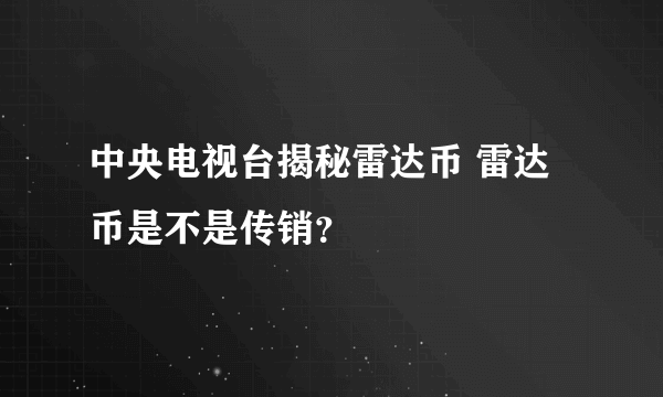 中央电视台揭秘雷达币 雷达币是不是传销？