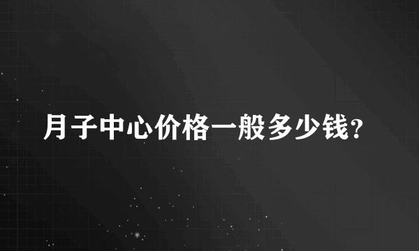 月子中心价格一般多少钱？