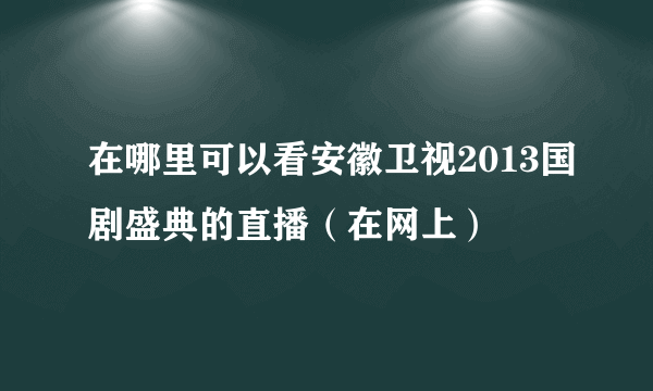 在哪里可以看安徽卫视2013国剧盛典的直播（在网上）