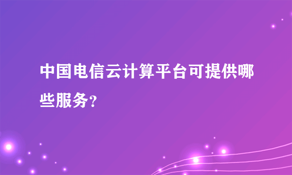 中国电信云计算平台可提供哪些服务？