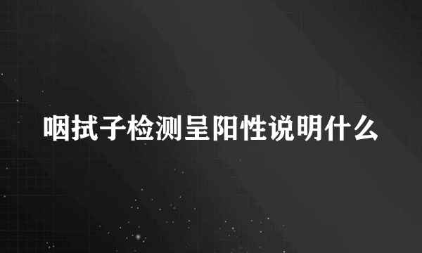 咽拭子检测呈阳性说明什么