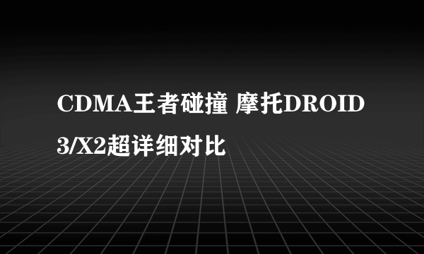 CDMA王者碰撞 摩托DROID 3/X2超详细对比