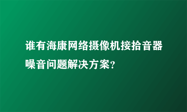 谁有海康网络摄像机接拾音器噪音问题解决方案？