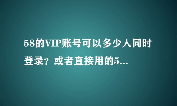 58的VIP账号可以多少人同时登录？或者直接用的58帮帮，同一个账号可以多少个手机同时登录