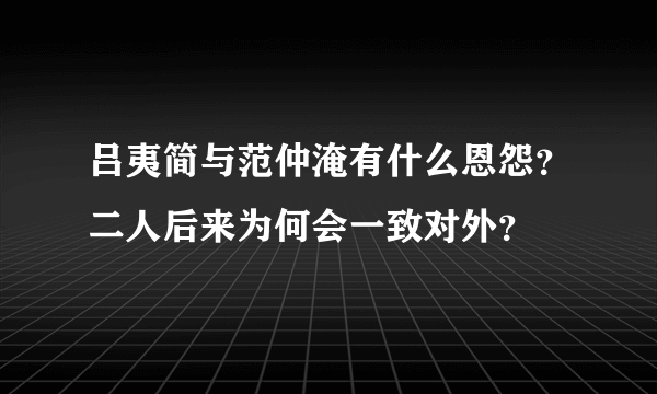 吕夷简与范仲淹有什么恩怨？二人后来为何会一致对外？