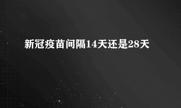 新冠疫苗间隔14天还是28天