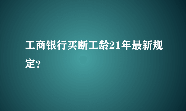 工商银行买断工龄21年最新规定？