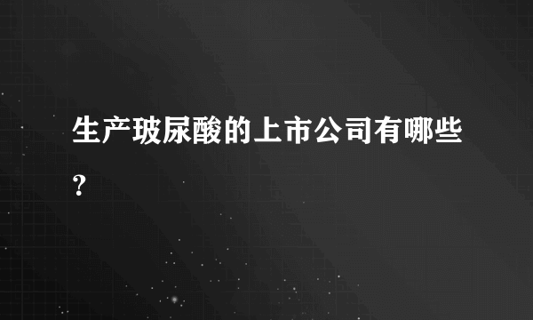 生产玻尿酸的上市公司有哪些？