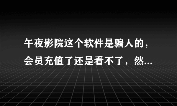 午夜影院这个软件是骗人的，会员充值了还是看不了，然而还让继续充值会员