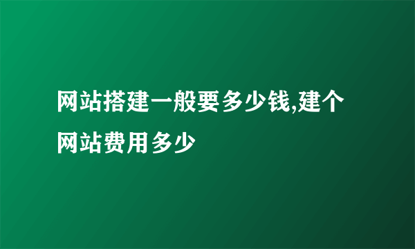 网站搭建一般要多少钱,建个网站费用多少