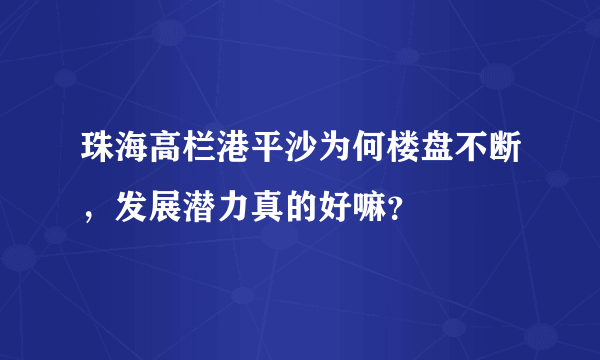 珠海高栏港平沙为何楼盘不断，发展潜力真的好嘛？