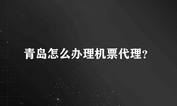 青岛怎么办理机票代理？