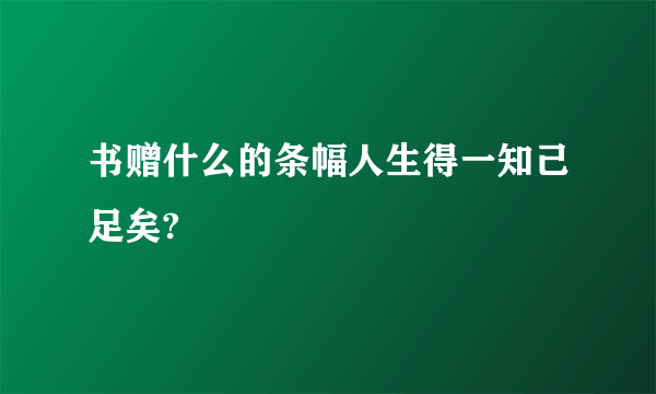 书赠什么的条幅人生得一知己足矣?