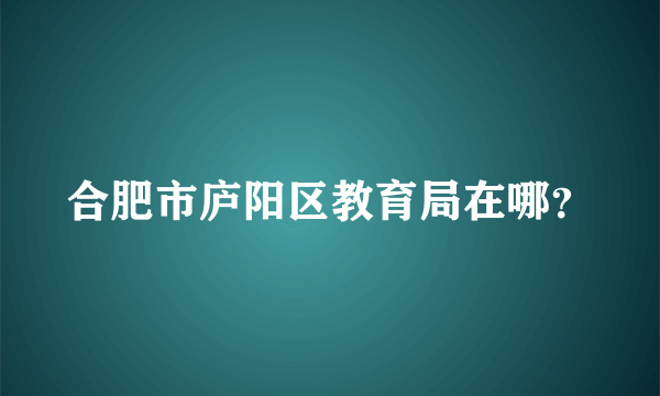 合肥市庐阳区教育局在哪？